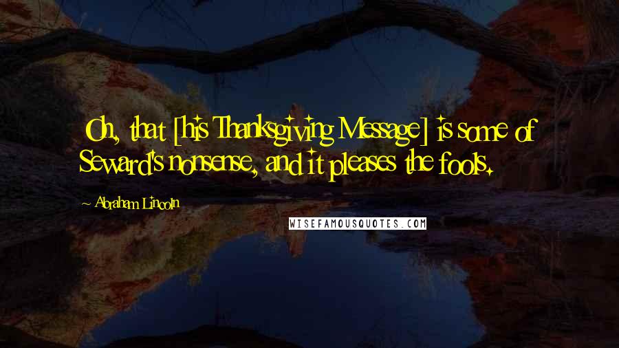 Abraham Lincoln Quotes: Oh, that [his Thanksgiving Message] is some of Seward's nonsense, and it pleases the fools.