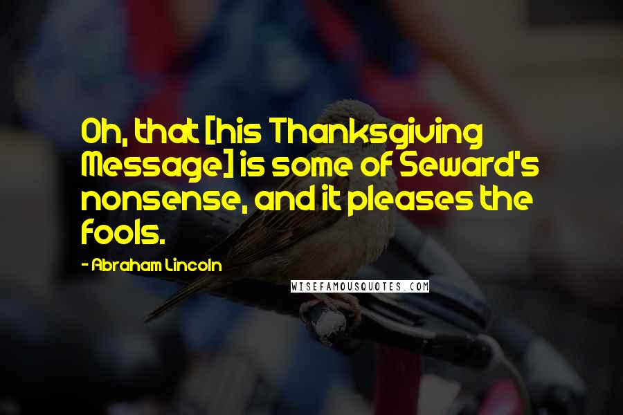 Abraham Lincoln Quotes: Oh, that [his Thanksgiving Message] is some of Seward's nonsense, and it pleases the fools.