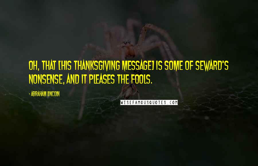 Abraham Lincoln Quotes: Oh, that [his Thanksgiving Message] is some of Seward's nonsense, and it pleases the fools.