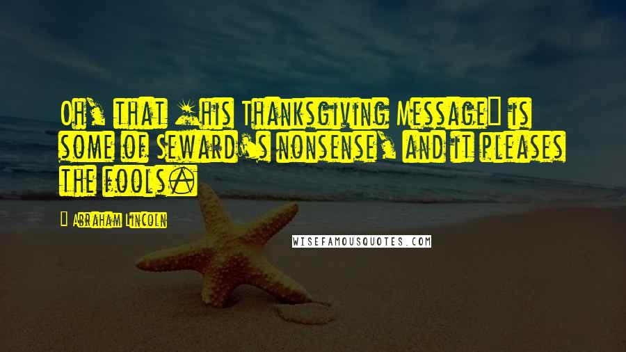 Abraham Lincoln Quotes: Oh, that [his Thanksgiving Message] is some of Seward's nonsense, and it pleases the fools.