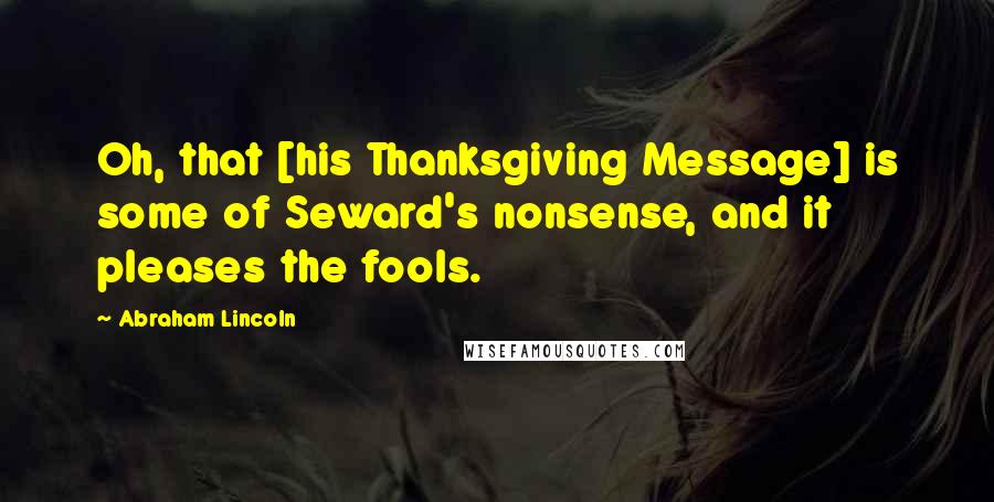 Abraham Lincoln Quotes: Oh, that [his Thanksgiving Message] is some of Seward's nonsense, and it pleases the fools.