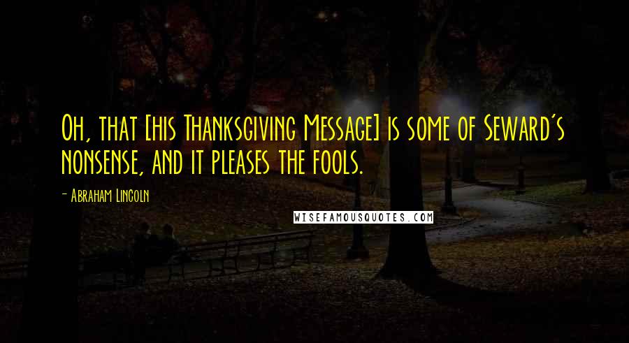 Abraham Lincoln Quotes: Oh, that [his Thanksgiving Message] is some of Seward's nonsense, and it pleases the fools.