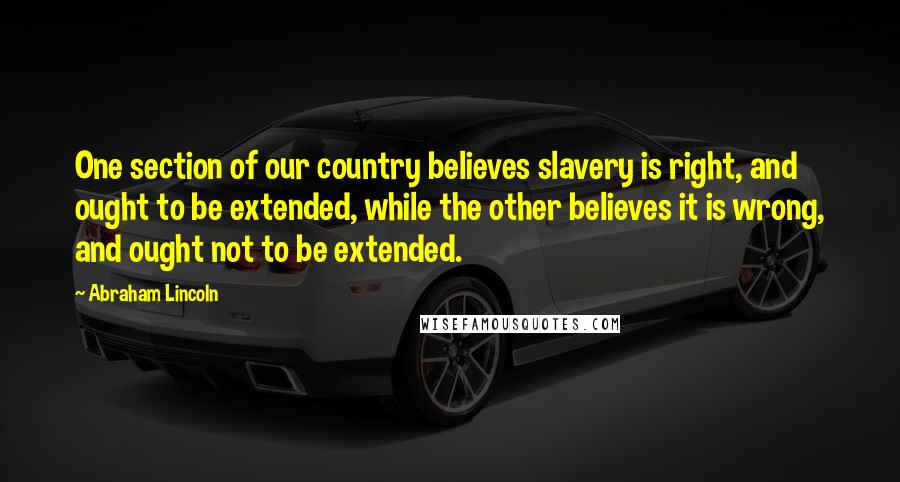 Abraham Lincoln Quotes: One section of our country believes slavery is right, and ought to be extended, while the other believes it is wrong, and ought not to be extended.