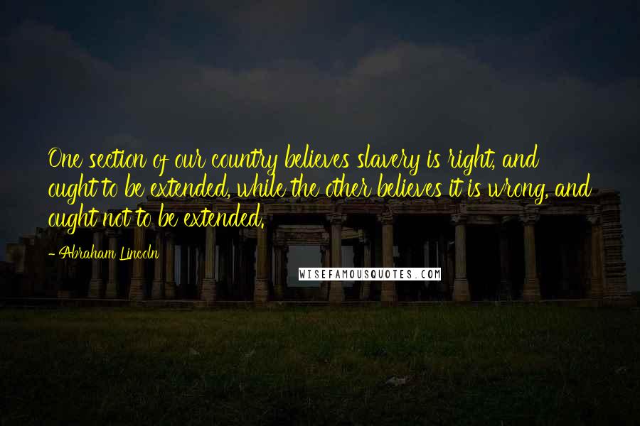 Abraham Lincoln Quotes: One section of our country believes slavery is right, and ought to be extended, while the other believes it is wrong, and ought not to be extended.