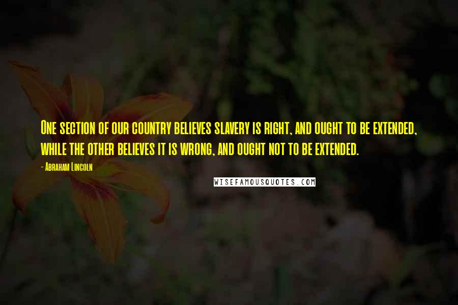 Abraham Lincoln Quotes: One section of our country believes slavery is right, and ought to be extended, while the other believes it is wrong, and ought not to be extended.