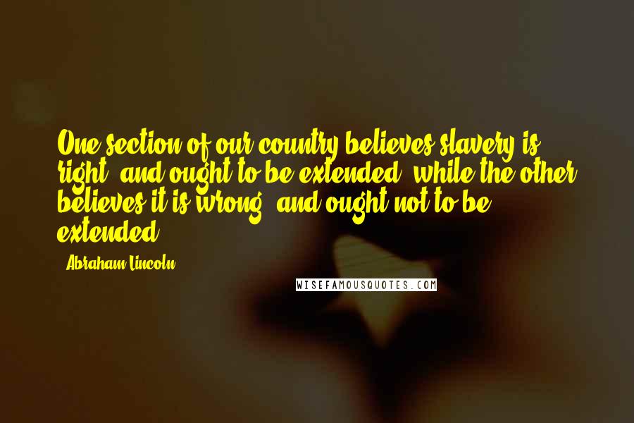 Abraham Lincoln Quotes: One section of our country believes slavery is right, and ought to be extended, while the other believes it is wrong, and ought not to be extended.