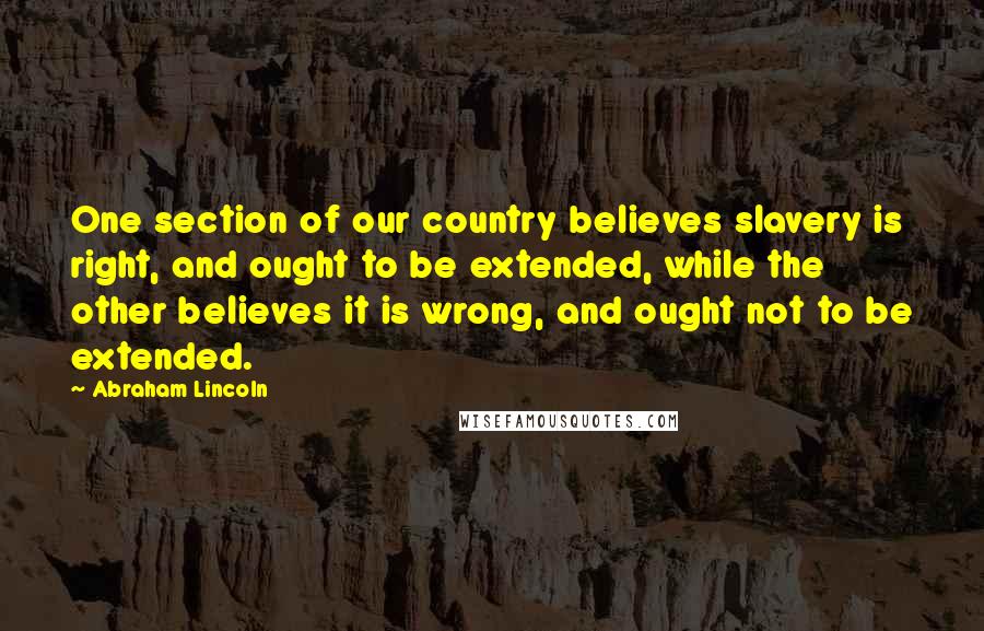 Abraham Lincoln Quotes: One section of our country believes slavery is right, and ought to be extended, while the other believes it is wrong, and ought not to be extended.