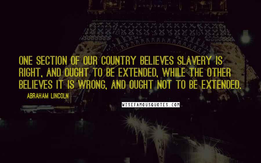 Abraham Lincoln Quotes: One section of our country believes slavery is right, and ought to be extended, while the other believes it is wrong, and ought not to be extended.