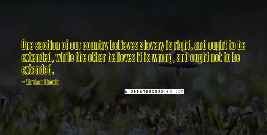 Abraham Lincoln Quotes: One section of our country believes slavery is right, and ought to be extended, while the other believes it is wrong, and ought not to be extended.