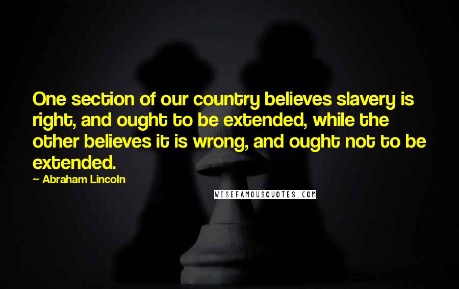 Abraham Lincoln Quotes: One section of our country believes slavery is right, and ought to be extended, while the other believes it is wrong, and ought not to be extended.