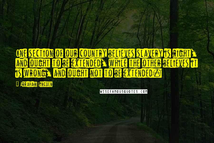 Abraham Lincoln Quotes: One section of our country believes slavery is right, and ought to be extended, while the other believes it is wrong, and ought not to be extended.