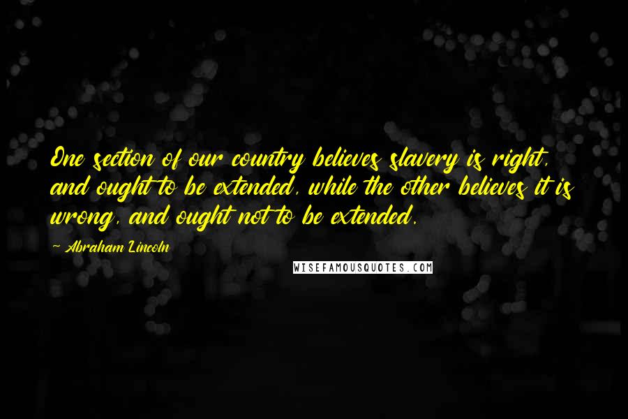 Abraham Lincoln Quotes: One section of our country believes slavery is right, and ought to be extended, while the other believes it is wrong, and ought not to be extended.