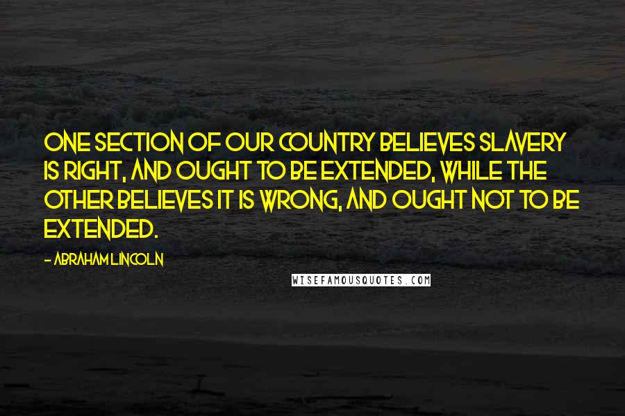 Abraham Lincoln Quotes: One section of our country believes slavery is right, and ought to be extended, while the other believes it is wrong, and ought not to be extended.