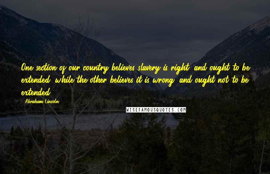 Abraham Lincoln Quotes: One section of our country believes slavery is right, and ought to be extended, while the other believes it is wrong, and ought not to be extended.