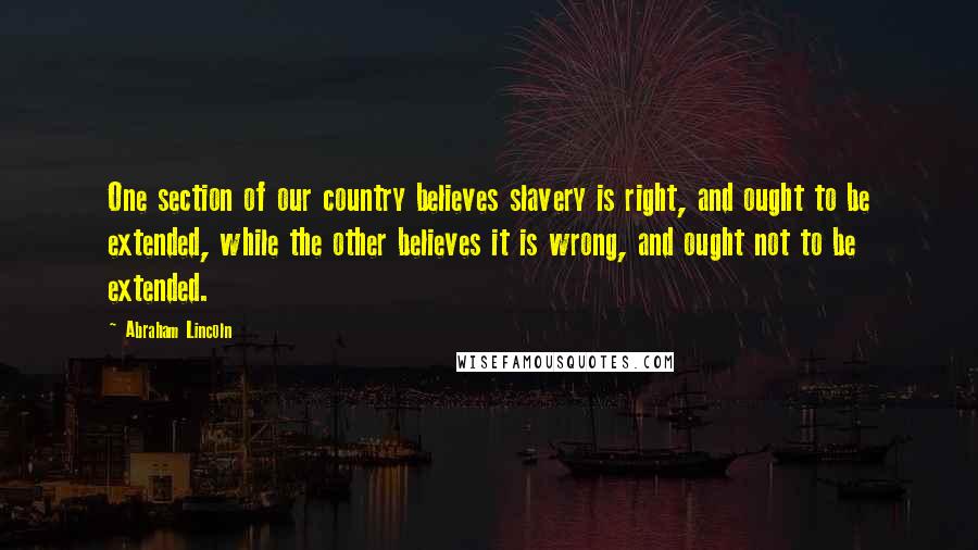 Abraham Lincoln Quotes: One section of our country believes slavery is right, and ought to be extended, while the other believes it is wrong, and ought not to be extended.