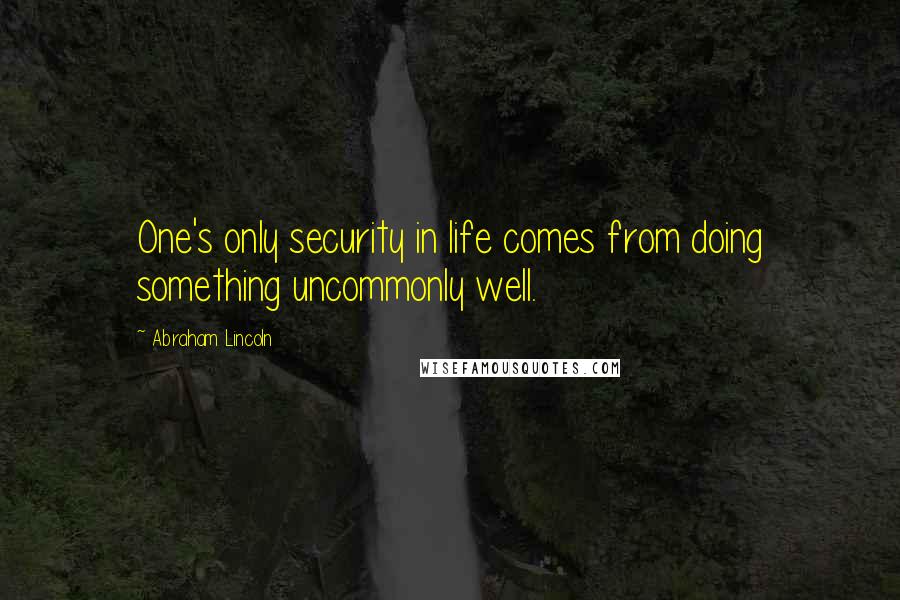 Abraham Lincoln Quotes: One's only security in life comes from doing something uncommonly well.