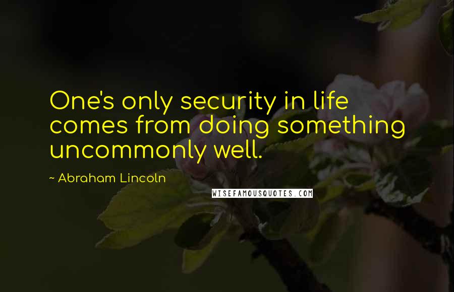 Abraham Lincoln Quotes: One's only security in life comes from doing something uncommonly well.