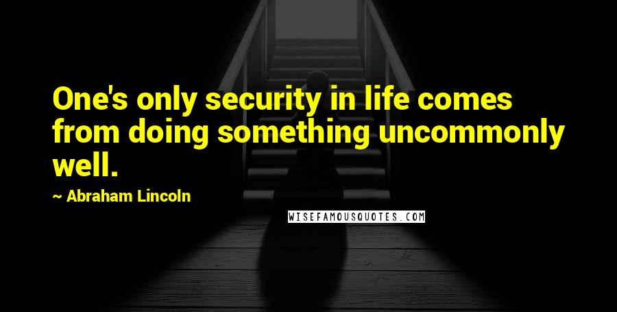 Abraham Lincoln Quotes: One's only security in life comes from doing something uncommonly well.