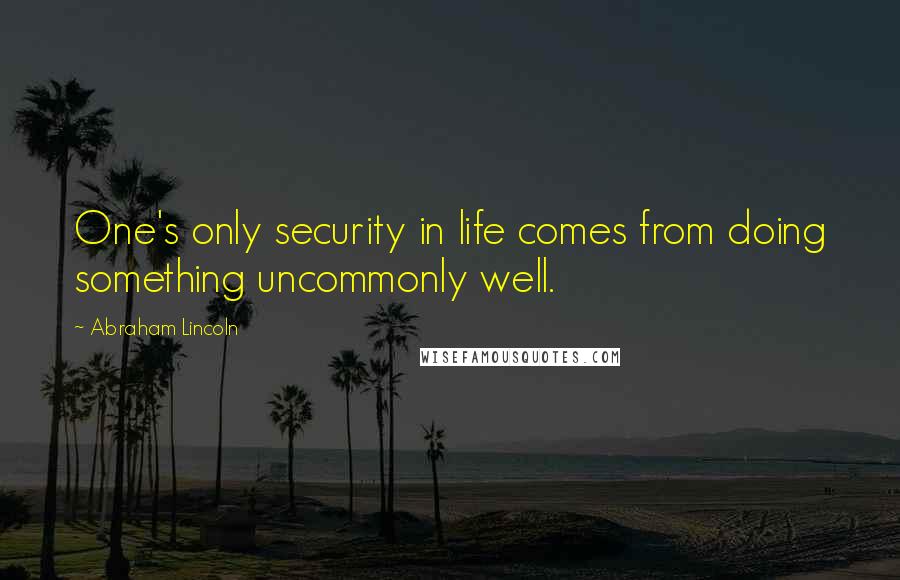 Abraham Lincoln Quotes: One's only security in life comes from doing something uncommonly well.