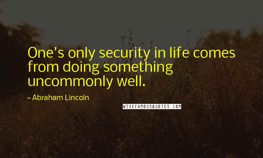 Abraham Lincoln Quotes: One's only security in life comes from doing something uncommonly well.