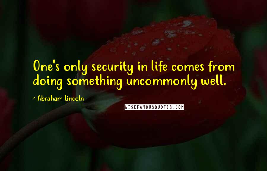 Abraham Lincoln Quotes: One's only security in life comes from doing something uncommonly well.