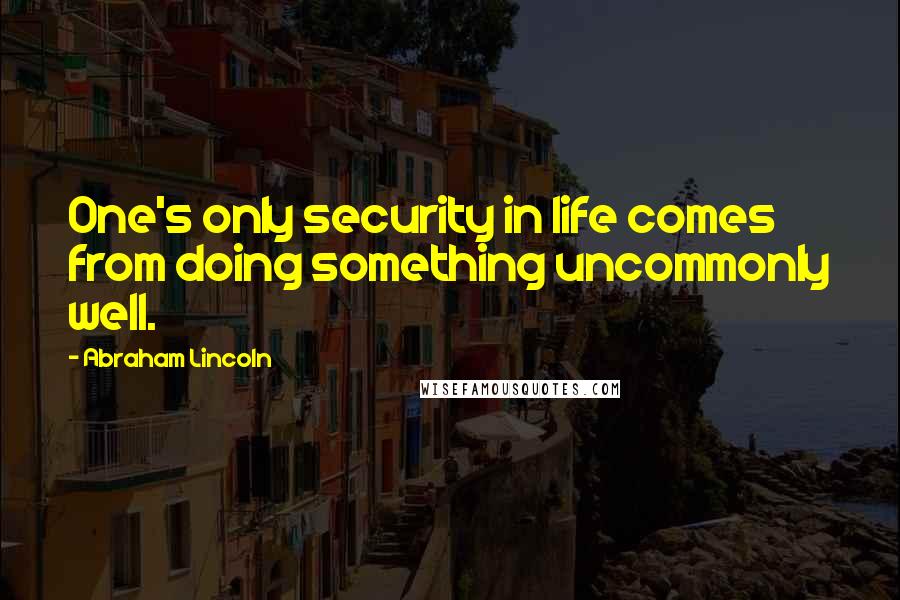 Abraham Lincoln Quotes: One's only security in life comes from doing something uncommonly well.