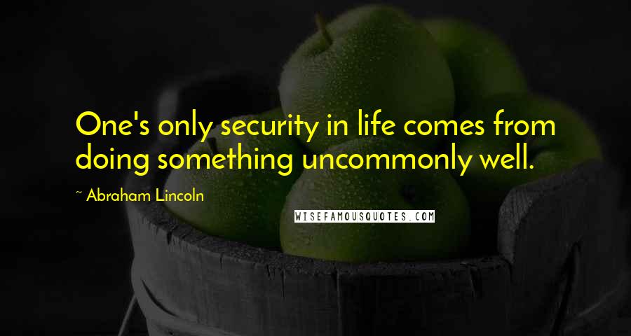 Abraham Lincoln Quotes: One's only security in life comes from doing something uncommonly well.