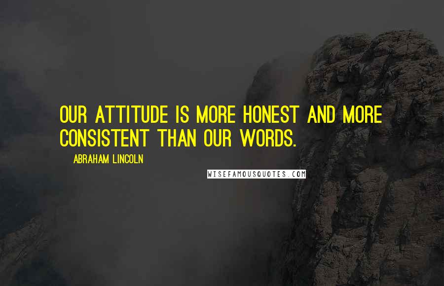 Abraham Lincoln Quotes: Our attitude is more honest and more consistent than our words.