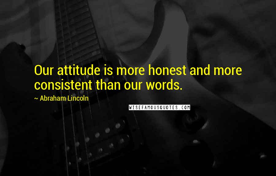 Abraham Lincoln Quotes: Our attitude is more honest and more consistent than our words.