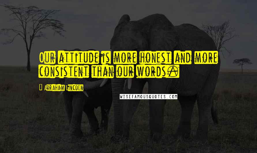 Abraham Lincoln Quotes: Our attitude is more honest and more consistent than our words.