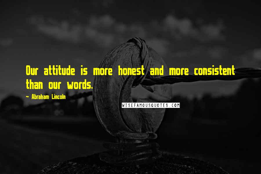 Abraham Lincoln Quotes: Our attitude is more honest and more consistent than our words.