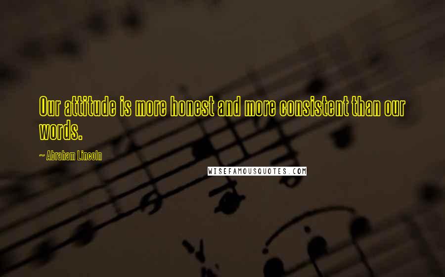 Abraham Lincoln Quotes: Our attitude is more honest and more consistent than our words.