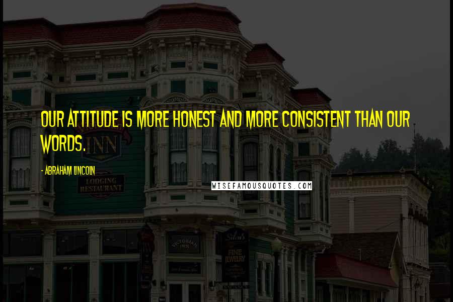 Abraham Lincoln Quotes: Our attitude is more honest and more consistent than our words.