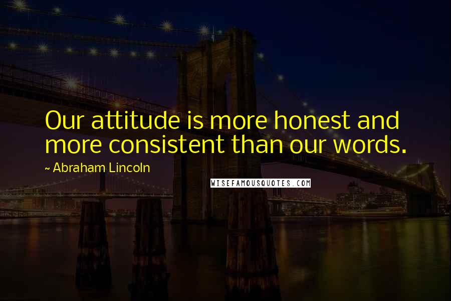 Abraham Lincoln Quotes: Our attitude is more honest and more consistent than our words.