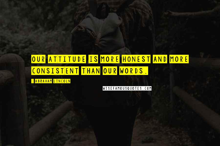 Abraham Lincoln Quotes: Our attitude is more honest and more consistent than our words.