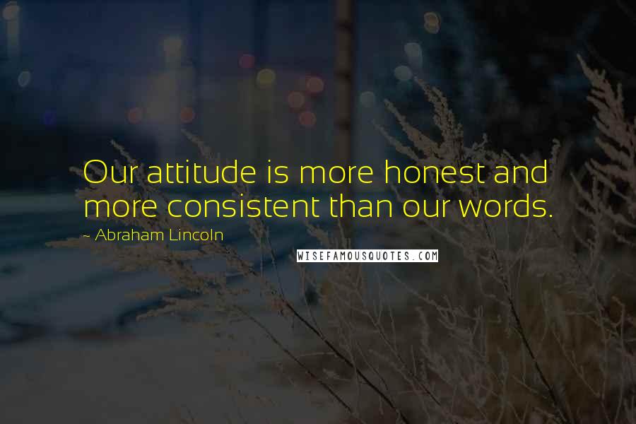 Abraham Lincoln Quotes: Our attitude is more honest and more consistent than our words.