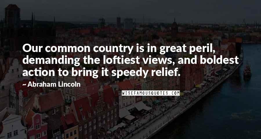 Abraham Lincoln Quotes: Our common country is in great peril, demanding the loftiest views, and boldest action to bring it speedy relief.