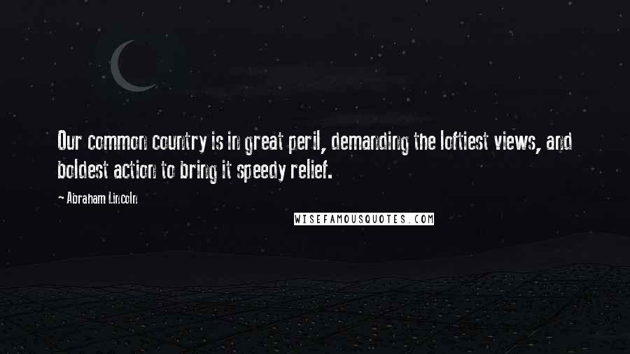 Abraham Lincoln Quotes: Our common country is in great peril, demanding the loftiest views, and boldest action to bring it speedy relief.