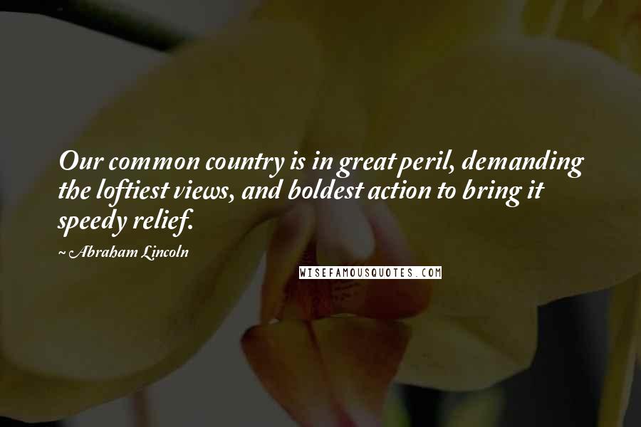 Abraham Lincoln Quotes: Our common country is in great peril, demanding the loftiest views, and boldest action to bring it speedy relief.