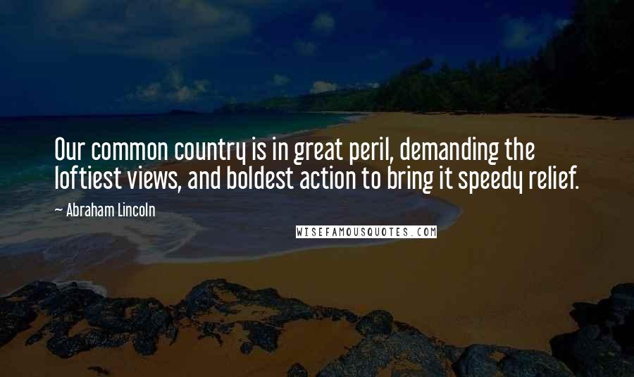 Abraham Lincoln Quotes: Our common country is in great peril, demanding the loftiest views, and boldest action to bring it speedy relief.