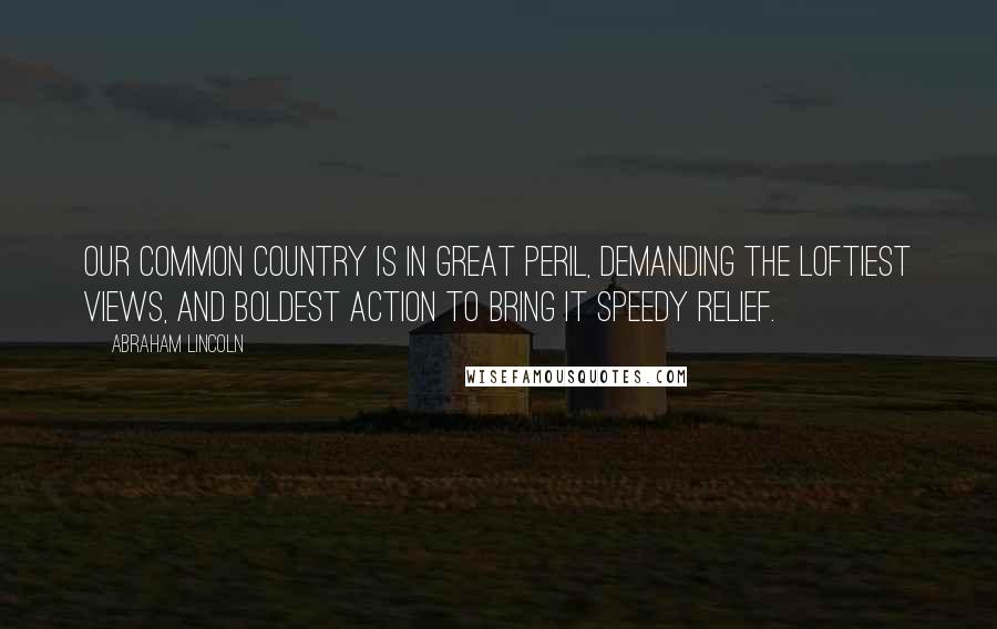 Abraham Lincoln Quotes: Our common country is in great peril, demanding the loftiest views, and boldest action to bring it speedy relief.