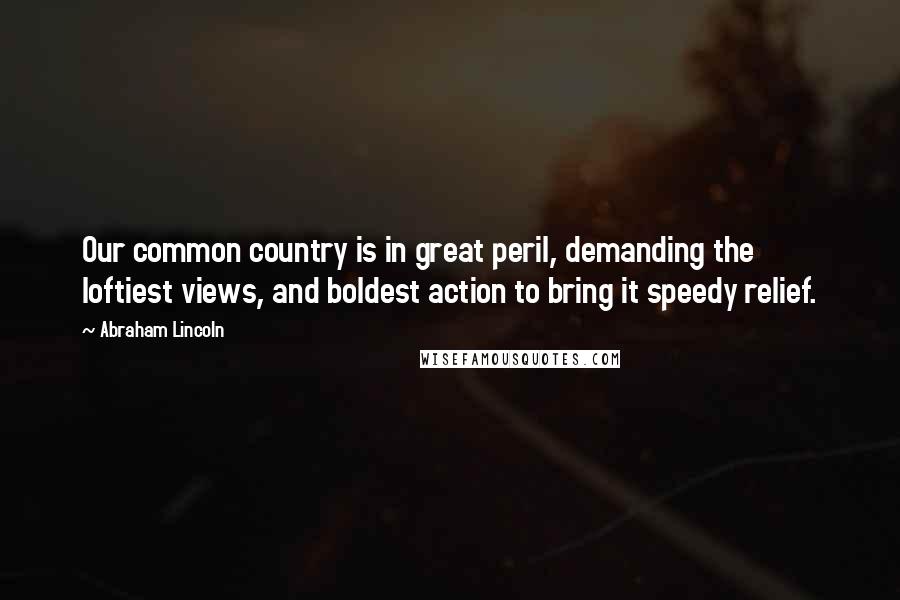 Abraham Lincoln Quotes: Our common country is in great peril, demanding the loftiest views, and boldest action to bring it speedy relief.