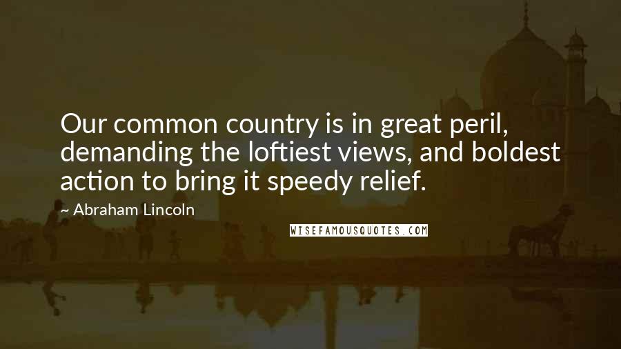 Abraham Lincoln Quotes: Our common country is in great peril, demanding the loftiest views, and boldest action to bring it speedy relief.