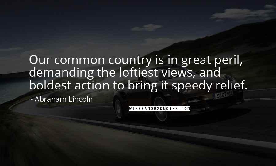 Abraham Lincoln Quotes: Our common country is in great peril, demanding the loftiest views, and boldest action to bring it speedy relief.