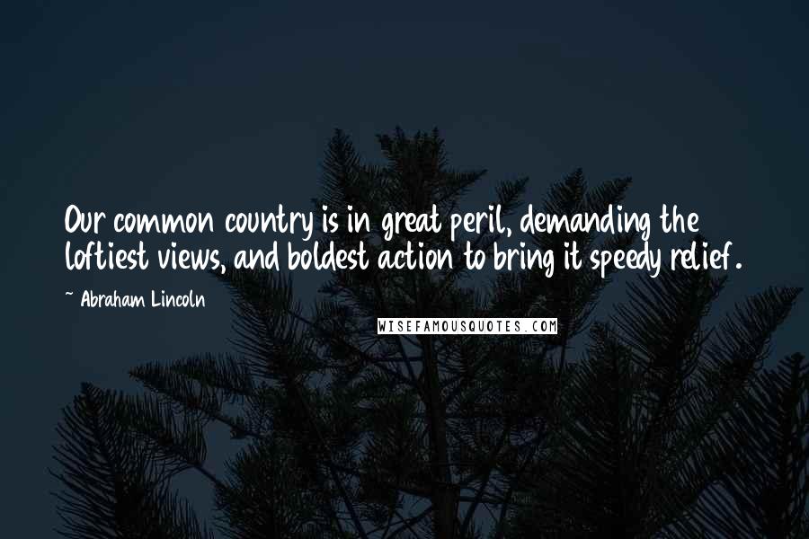 Abraham Lincoln Quotes: Our common country is in great peril, demanding the loftiest views, and boldest action to bring it speedy relief.