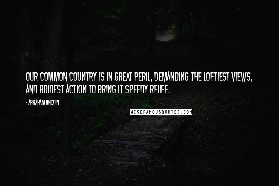 Abraham Lincoln Quotes: Our common country is in great peril, demanding the loftiest views, and boldest action to bring it speedy relief.