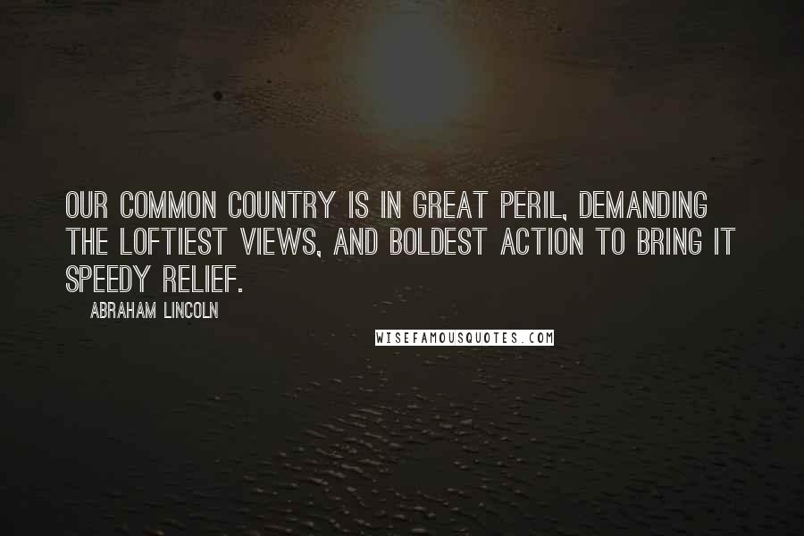 Abraham Lincoln Quotes: Our common country is in great peril, demanding the loftiest views, and boldest action to bring it speedy relief.