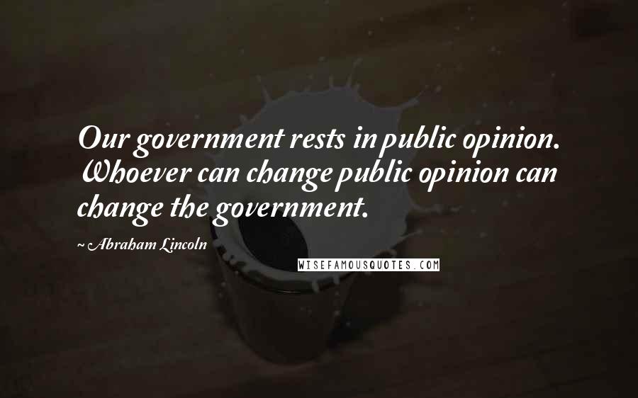 Abraham Lincoln Quotes: Our government rests in public opinion. Whoever can change public opinion can change the government.