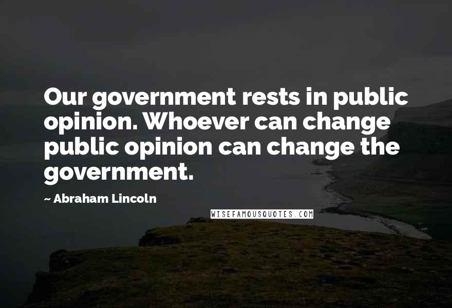 Abraham Lincoln Quotes: Our government rests in public opinion. Whoever can change public opinion can change the government.