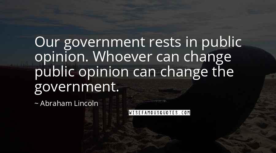 Abraham Lincoln Quotes: Our government rests in public opinion. Whoever can change public opinion can change the government.